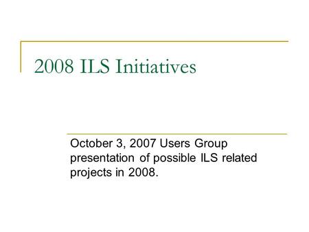 2008 ILS Initiatives October 3, 2007 Users Group presentation of possible ILS related projects in 2008.