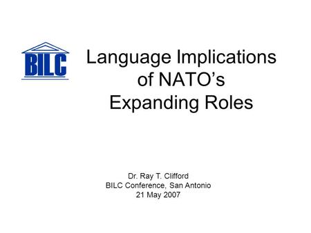 Language Implications of NATO’s Expanding Roles Dr. Ray T. Clifford BILC Conference, San Antonio 21 May 2007.