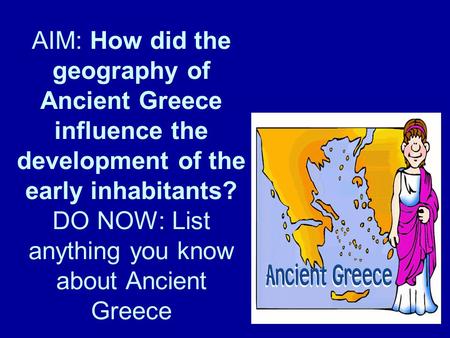 AIM: How did the geography of Ancient Greece influence the development of the early inhabitants? DO NOW: List anything you know about Ancient Greece.
