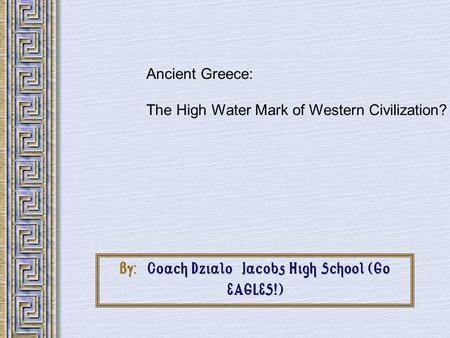 By: Coach Dzialo Jacobs High School (Go EAGLES!) Ancient Greece: The High Water Mark of Western Civilization?