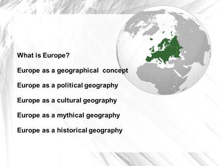 What is Europe? Europe as a geographical concept Europe as a political geography Europe as a cultural geography Europe as a mythical geography Europe as.
