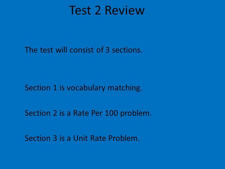 Test 2 Review The test will consist of 3 sections. Section 1 is vocabulary matching. Section 2 is a Rate Per 100 problem. Section 3 is a Unit Rate Problem.