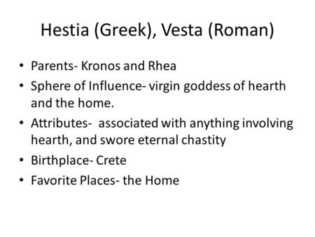 Hestia (Greek), Vesta (Roman) Parents- Kronos and Rhea Sphere of Influence- virgin goddess of hearth and the home. Attributes- associated with anything.
