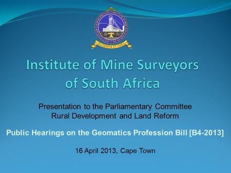 Presentation to the Parliamentary Committee Rural Development and Land Reform Public Hearings on the Geomatics Profession Bill [B4-2013] 16 April 2013,