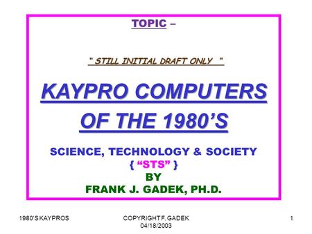 1980'S KAYPROSCOPYRIGHT F. GADEK 04/18/2003 1 TOPIC – KAYPRO COMPUTERS OF THE 1980’S SCIENCE, TECHNOLOGY & SOCIETY { “STS” } BY FRANK J. GADEK, PH.D. “