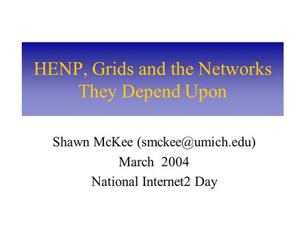 HENP, Grids and the Networks They Depend Upon Shawn McKee March 2004 National Internet2 Day.