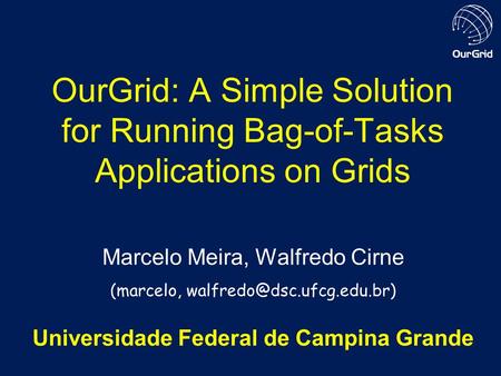 OurGrid: A Simple Solution for Running Bag-of-Tasks Applications on Grids Marcelo Meira, Walfredo Cirne (marcelo, Universidade.