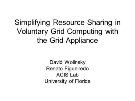 Simplifying Resource Sharing in Voluntary Grid Computing with the Grid Appliance David Wolinsky Renato Figueiredo ACIS Lab University of Florida.