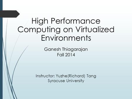 High Performance Computing on Virtualized Environments Ganesh Thiagarajan Fall 2014 Instructor: Yuzhe(Richard) Tang Syracuse University.