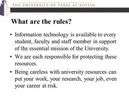 What are the rules? Information technology is available to every student, faculty and staff member in support of the essential mission of the University.