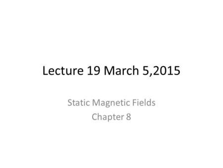 Lecture 19 March 5,2015 Static Magnetic Fields Chapter 8.