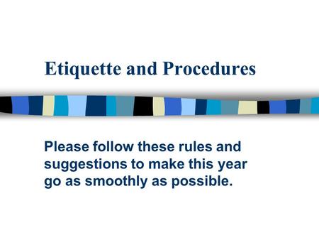 Etiquette and Procedures Please follow these rules and suggestions to make this year go as smoothly as possible.