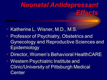 Neonatal Antidepressant Effects Katherine L. Wisner, M.D., M.S. Professor of Psychiatry, Obstetrics and Gynecology and Reproductive Sciences and Epidemiology.
