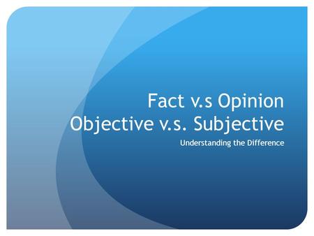 Fact v.s Opinion Objective v.s. Subjective Understanding the Difference.
