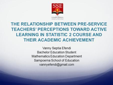 THE RELATIONSHIP BETWEEN PRE-SERVICE TEACHERS’ PERCEPTIONS TOWARD ACTIVE LEARNING IN STATISTIC 2 COURSE AND THEIR ACADEMIC ACHIEVEMENT Vanny Septia Efendi.