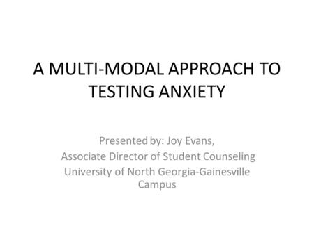 A MULTI-MODAL APPROACH TO TESTING ANXIETY Presented by: Joy Evans, Associate Director of Student Counseling University of North Georgia-Gainesville Campus.