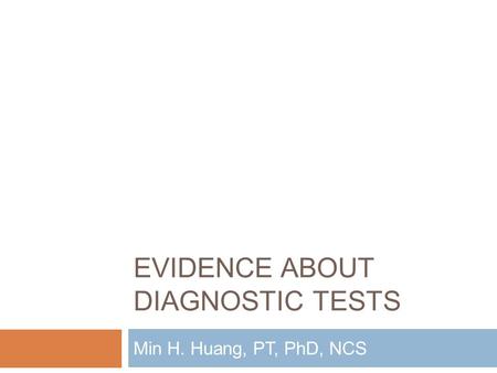 EVIDENCE ABOUT DIAGNOSTIC TESTS Min H. Huang, PT, PhD, NCS.
