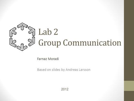 Lab 2 Group Communication Farnaz Moradi Based on slides by Andreas Larsson 2012.