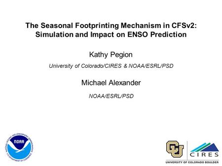 The Seasonal Footprinting Mechanism in CFSv2: Simulation and Impact on ENSO Prediction Kathy Pegion University of Colorado/CIRES & NOAA/ESRL/PSD Michael.
