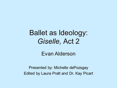 Ballet as Ideology: Giselle, Act 2 Evan Alderson Presented by: Michelle dePozsgay Edited by Laura Pratt and Dr. Kay Picart.