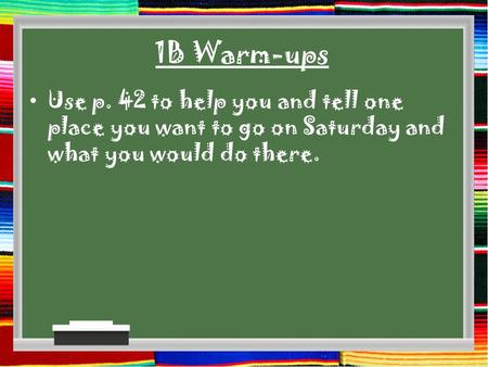 1B Warm-ups Use p. 42 to help you and tell one place you want to go on Saturday and what you would do there.
