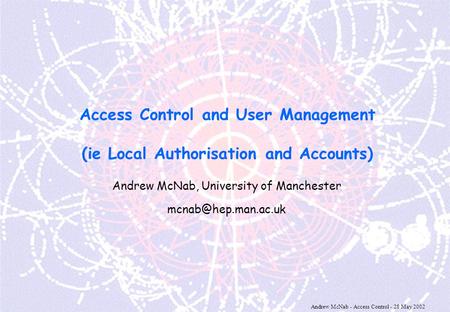 Andrew McNab - Access Control - 28 May 2002 Access Control and User Management (ie Local Authorisation and Accounts) Andrew McNab, University of Manchester.