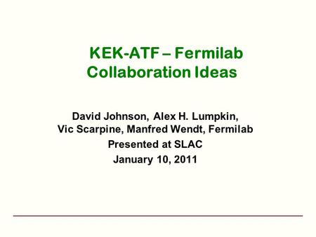 KEK-ATF – Fermilab Collaboration Ideas David Johnson, Alex H. Lumpkin, Vic Scarpine, Manfred Wendt, Fermilab Presented at SLAC January 10, 2011.