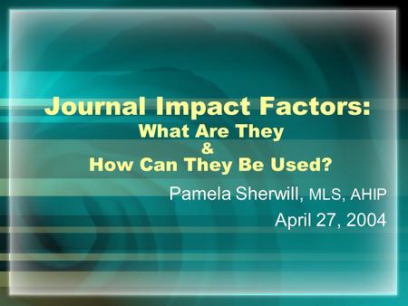 Journal Impact Factors: What Are They & How Can They Be Used? Pamela Sherwill, MLS, AHIP April 27, 2004.