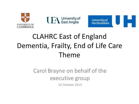 Carol Brayne on behalf of the executive group 10 October 2013 CLAHRC East of England Dementia, Frailty, End of Life Care Theme.