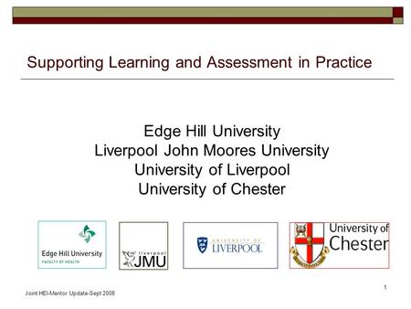 Joint HEI-Mentor Update-Sept 2008 1 Supporting Learning and Assessment in Practice Edge Hill University Liverpool John Moores University University of.