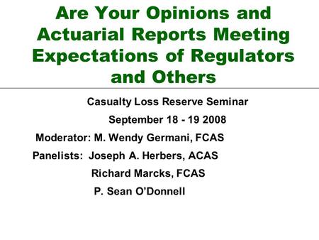 Are Your Opinions and Actuarial Reports Meeting Expectations of Regulators and Others Casualty Loss Reserve Seminar September 18 - 19 2008 Moderator: M.
