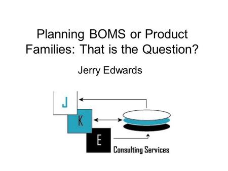 Planning BOMS or Product Families: That is the Question? Jerry Edwards.