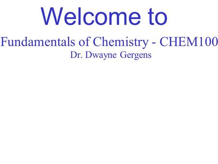 Fundamentals of Chemistry - CHEM100 Dr. Dwayne Gergens Welcome to.