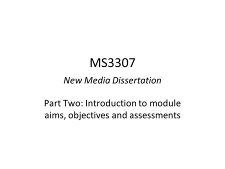 MS3307 New Media Dissertation Part Two: Introduction to module aims, objectives and assessments.