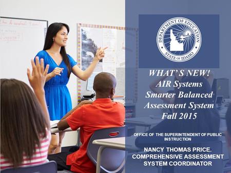 OFFICE OF THE SUPERINTENDENT OF PUBLIC INSTRUCTION NANCY THOMAS PRICE. COMPREHENSIVE ASSESSMENT SYSTEM COORDINATOR WHAT’ S NEW! AIR Systems Smarter Balanced.