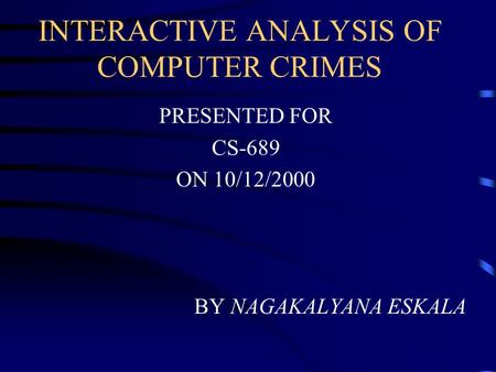 INTERACTIVE ANALYSIS OF COMPUTER CRIMES PRESENTED FOR CS-689 ON 10/12/2000 BY NAGAKALYANA ESKALA.