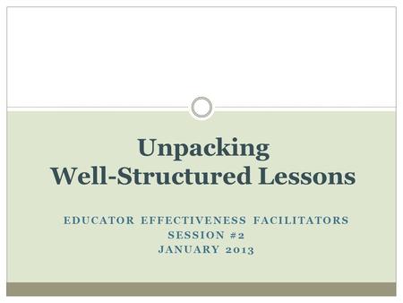 EDUCATOR EFFECTIVENESS FACILITATORS SESSION #2 JANUARY 2013 Unpacking Well-Structured Lessons.