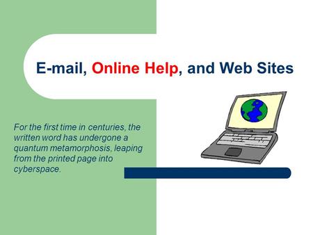 E-mail, Online Help, and Web Sites For the first time in centuries, the written word has undergone a quantum metamorphosis, leaping from the printed page.