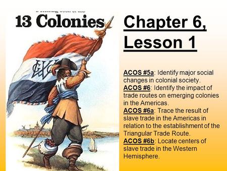 Chapter 6, Lesson 1 ACOS #5a: Identify major social changes in colonial society. ACOS #6: Identify the impact of trade routes on emerging colonies in the.