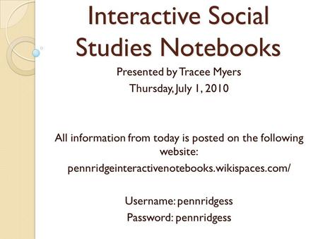 Interactive Social Studies Notebooks Presented by Tracee Myers Thursday, July 1, 2010 All information from today is posted on the following website: pennridgeinteractivenotebooks.wikispaces.com/