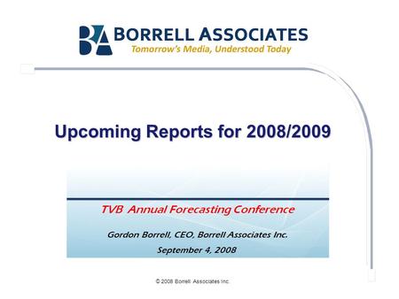 © 2008 Borrell Associates Inc. Upcoming Reports for 2008/2009 September 4, 2008 TVB Annual Forecasting Conference Gordon Borrell, CEO, Borrell Associates.