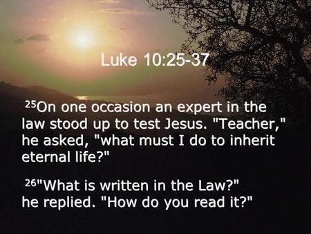 Luke 10:25-37 25 On one occasion an expert in the law stood up to test Jesus. Teacher, he asked, what must I do to inherit eternal life? 26 What is.