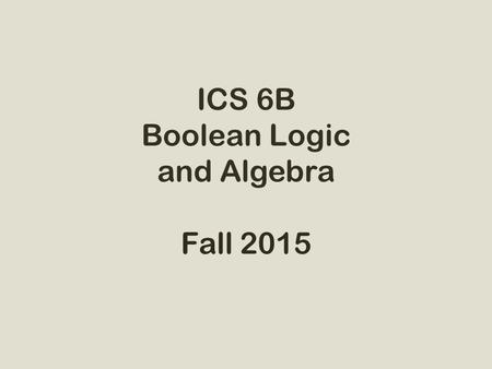 ICS 6B Boolean Logic and Algebra Fall 2015