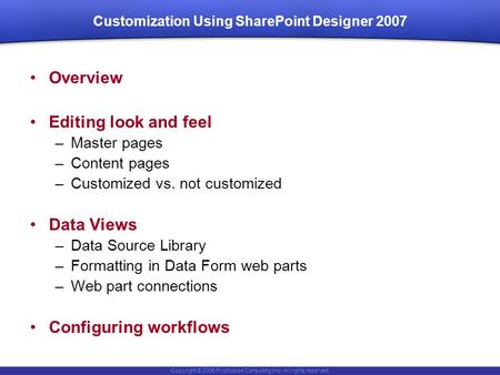 Copyright © 2006 Pilothouse Consulting Inc. All rights reserved. Customization Using SharePoint Designer 2007 Overview Editing look and feel –Master pages.