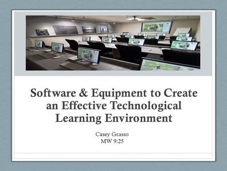 Software & Equipment to Create an Effective Technological Learning Environment Casey Grasso MW 9:25.