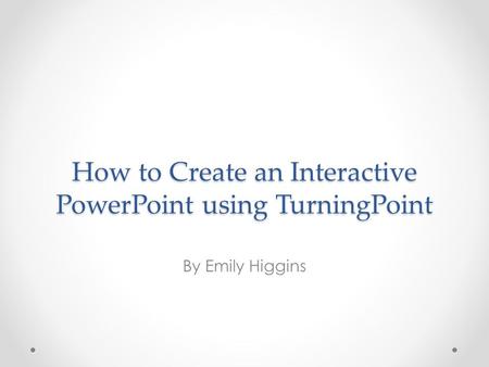 How to Create an Interactive PowerPoint using TurningPoint By Emily Higgins.