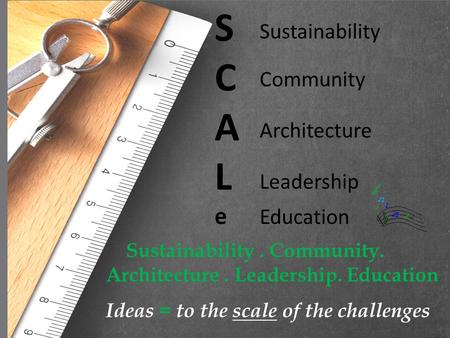 SCALeSCALe Sustainability Community Architecture Leadership Education Sustainability. Community. Architecture. Leadership. Education Ideas = to the scale.