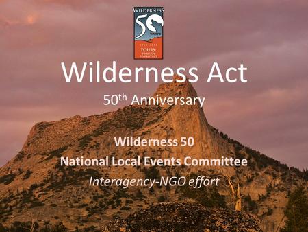 Wilderness Act 50 th Anniversary Wilderness 50 National Local Events Committee Interagency-NGO effort.