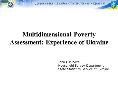 Multidimensional Poverty Assessment: Experience of Ukraine Inna Ossipova Household Survey Department State Statistics Service of Ukraine.