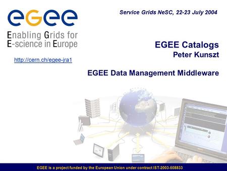 EGEE Catalogs Peter Kunszt EGEE Data Management Middleware  Service Grids NeSC, 22-23 July 2004 EGEE is a project funded by the.